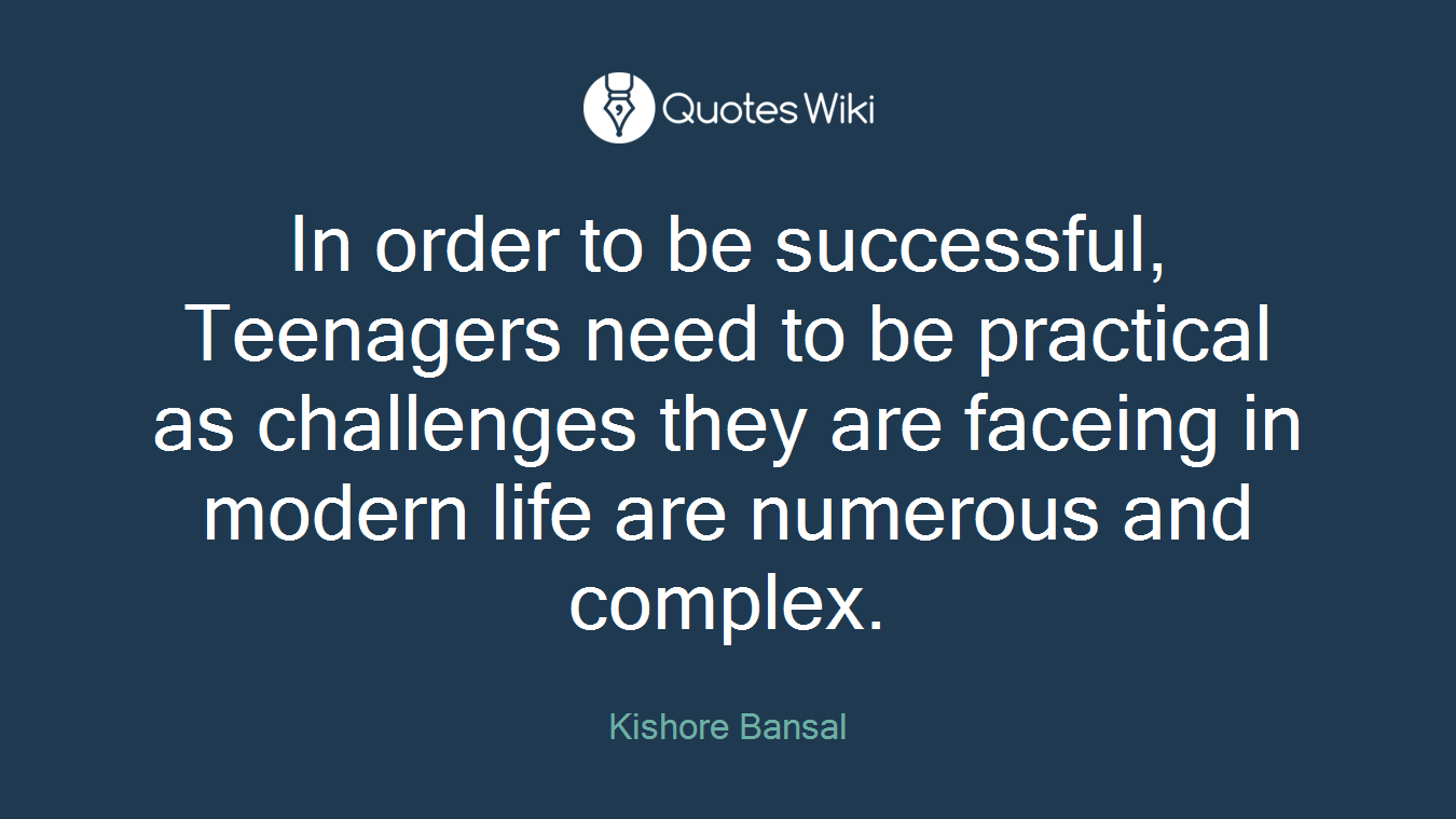 In order to be successful, Teenagers need to be practical as challenges they are faceing in modern life are numerous and complex.