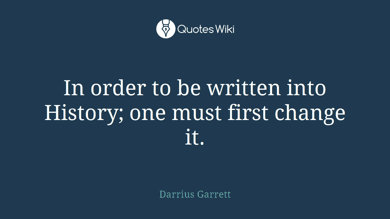 In order to be written into History; one must first change it.