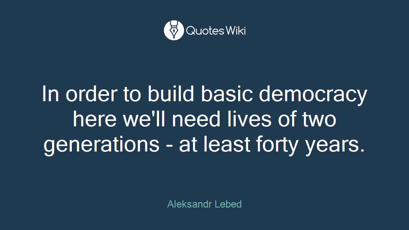 In order to build basic democracy here we'll need lives of two generations - at least forty years.