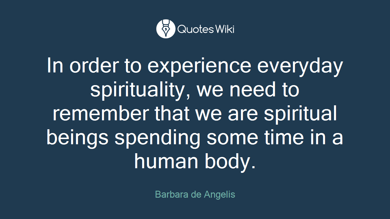 In order to experience everyday spirituality, we need to remember that we are spiritual beings spending some time in a human body.