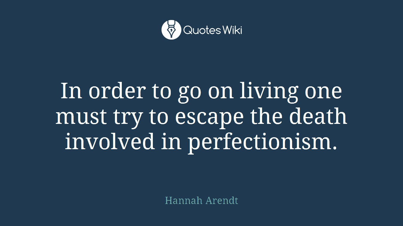 In order to go on living one must try to escape the death involved in perfectionism.