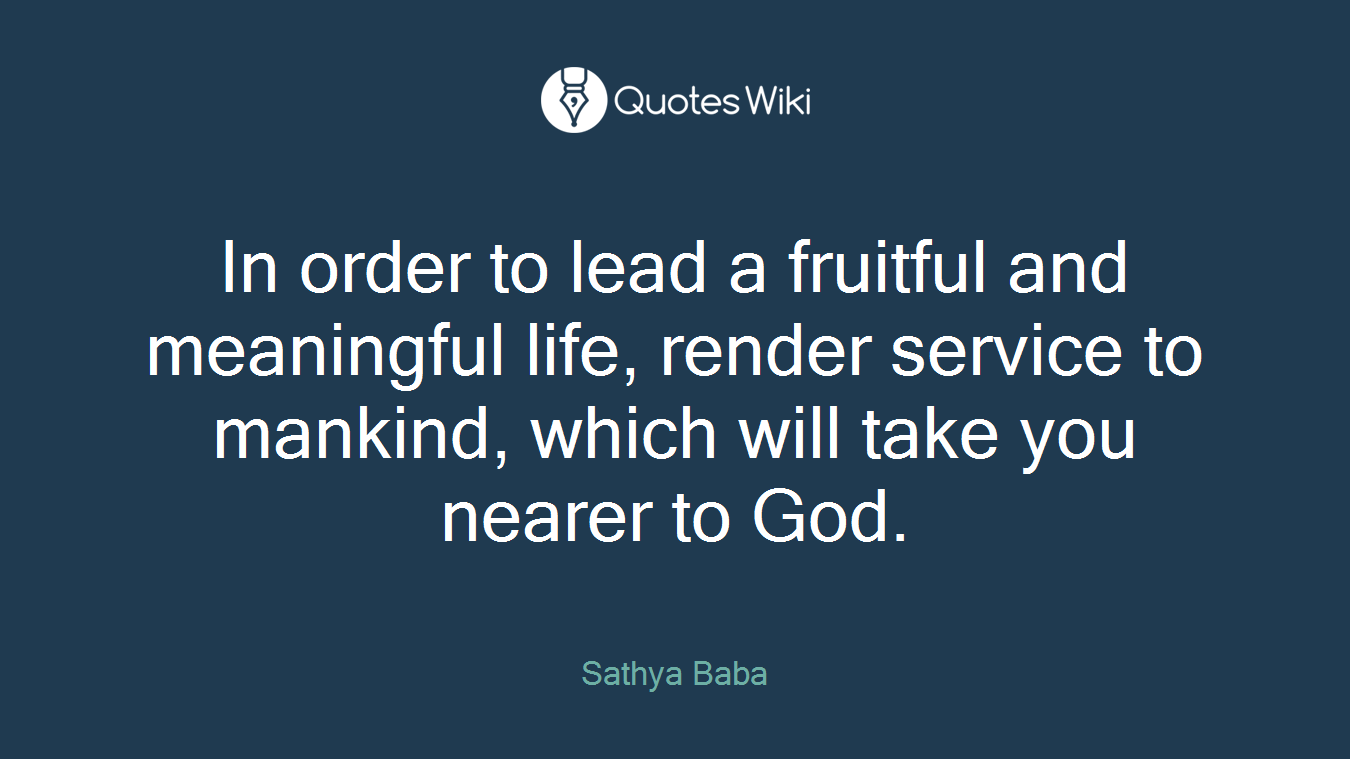 In order to lead a fruitful and meaningful life, render service to mankind, which will take you nearer to God.