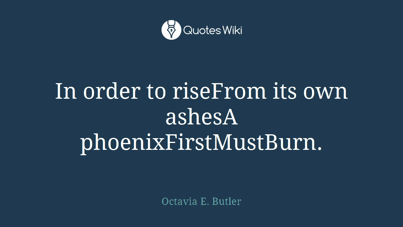 In order to riseFrom its own ashesA phoenixFirstMustBurn.