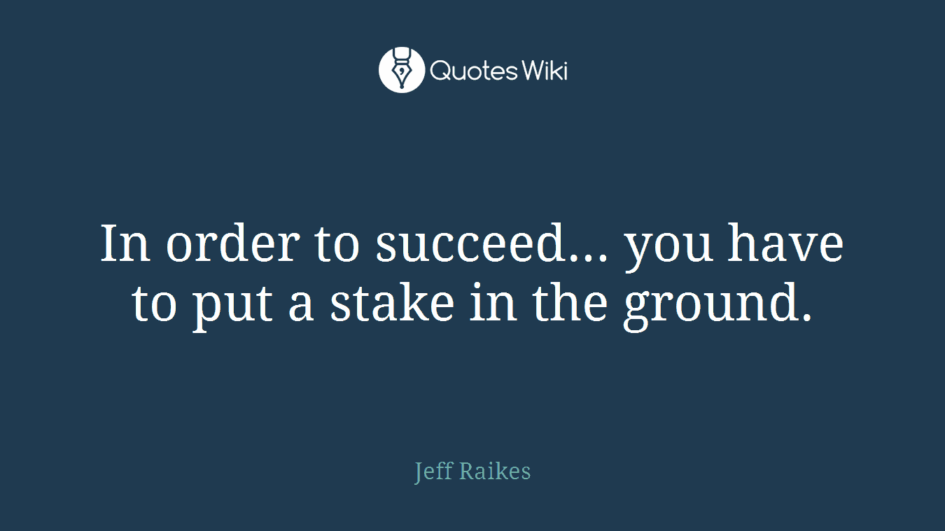 In order to succeed... you have to put a stake in the ground.