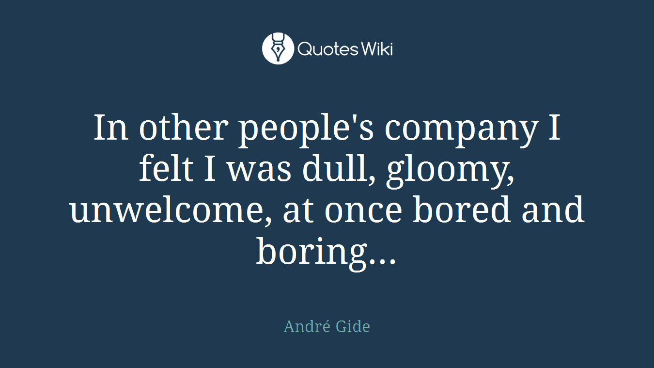 In other people's company I felt I was dull, gloomy, unwelcome, at once bored and boring...