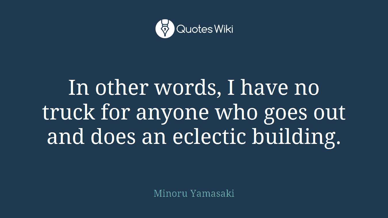 In other words, I have no truck for anyone who goes out and does an eclectic building.