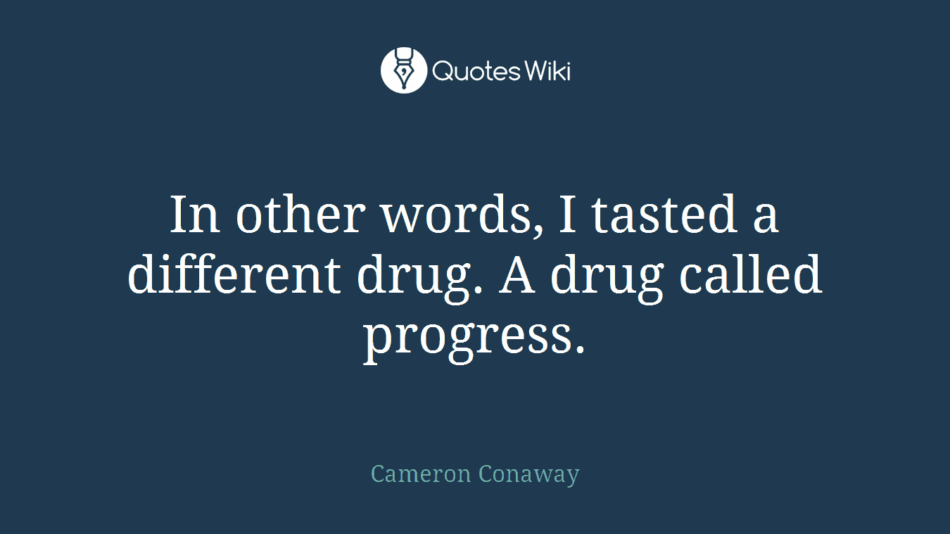 In other words, I tasted a different drug. A drug called progress.