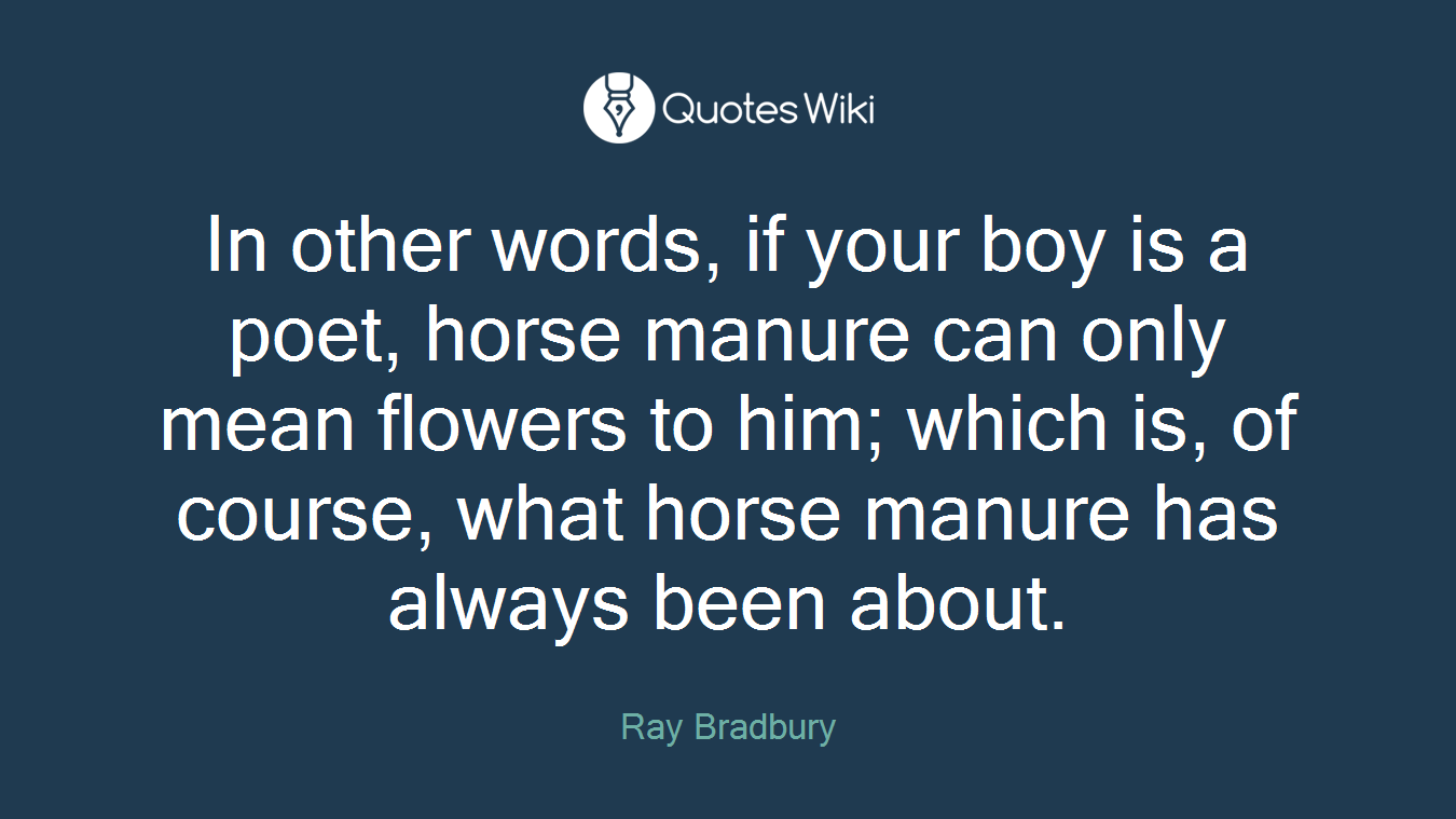 In other words, if your boy is a poet, horse manure can only mean flowers to him; which is, of course, what horse manure has always been about.