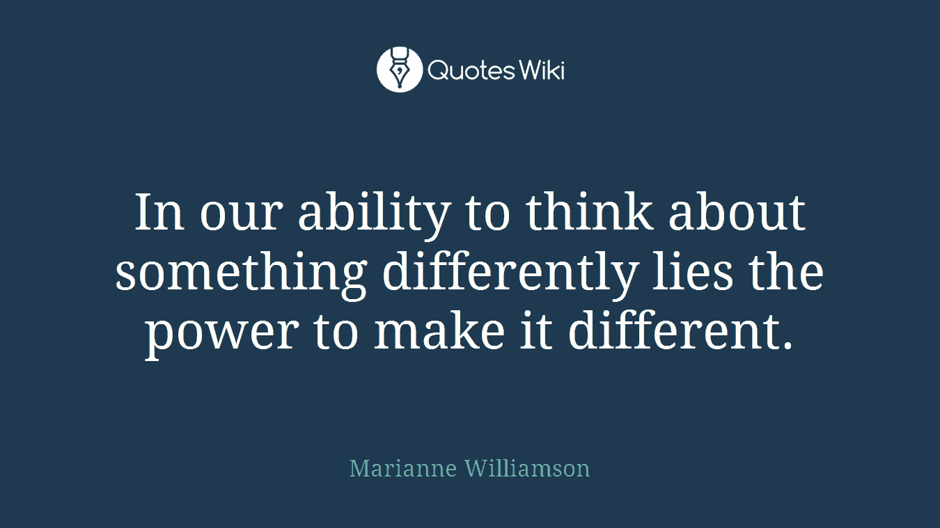 In our ability to think about something differently lies the power to make it different.