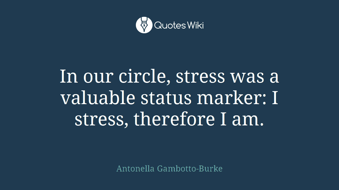 In our circle, stress was a valuable status marker: I stress, therefore I am.