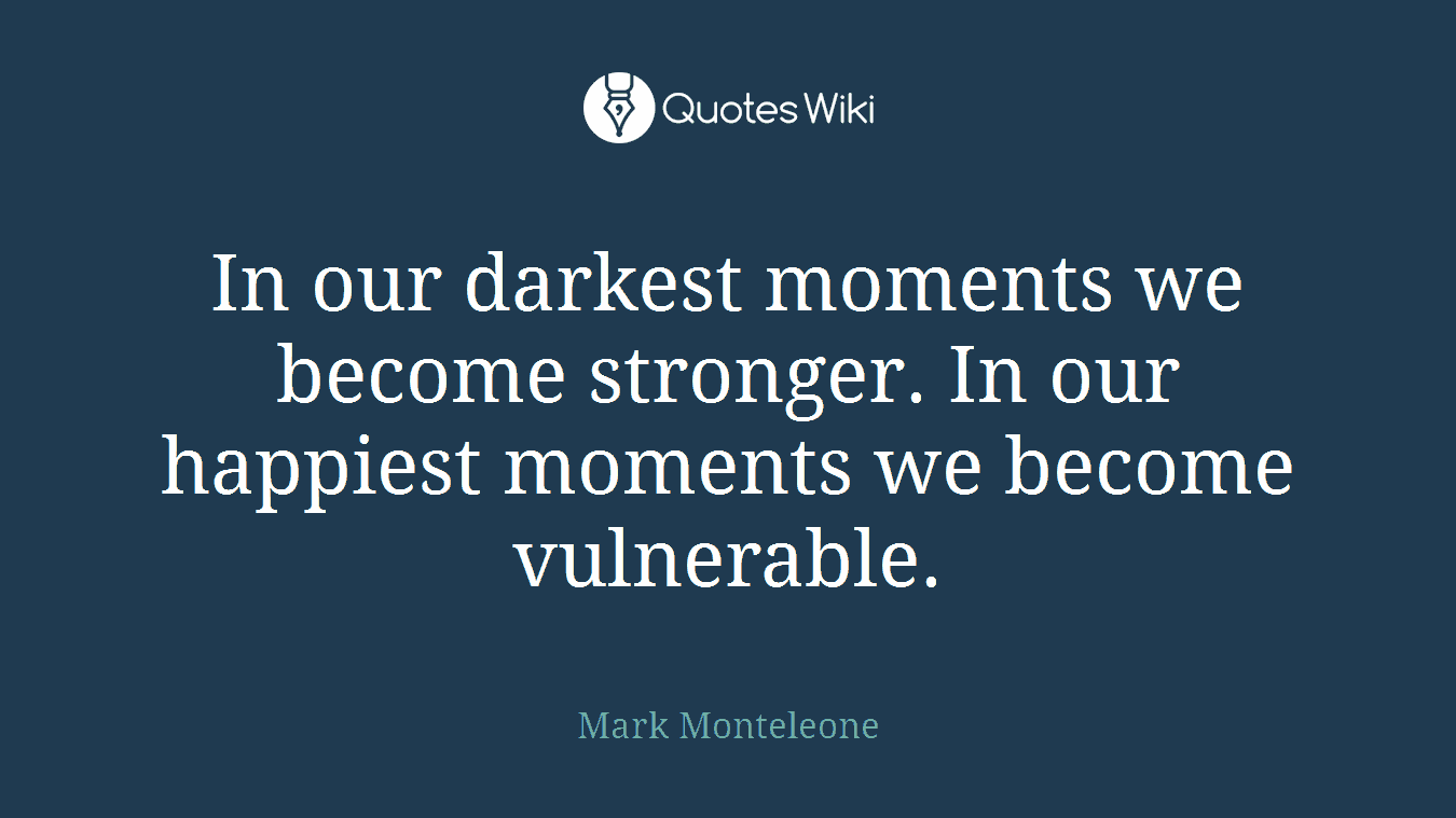 In our darkest moments we become stronger. In our happiest moments we become vulnerable.