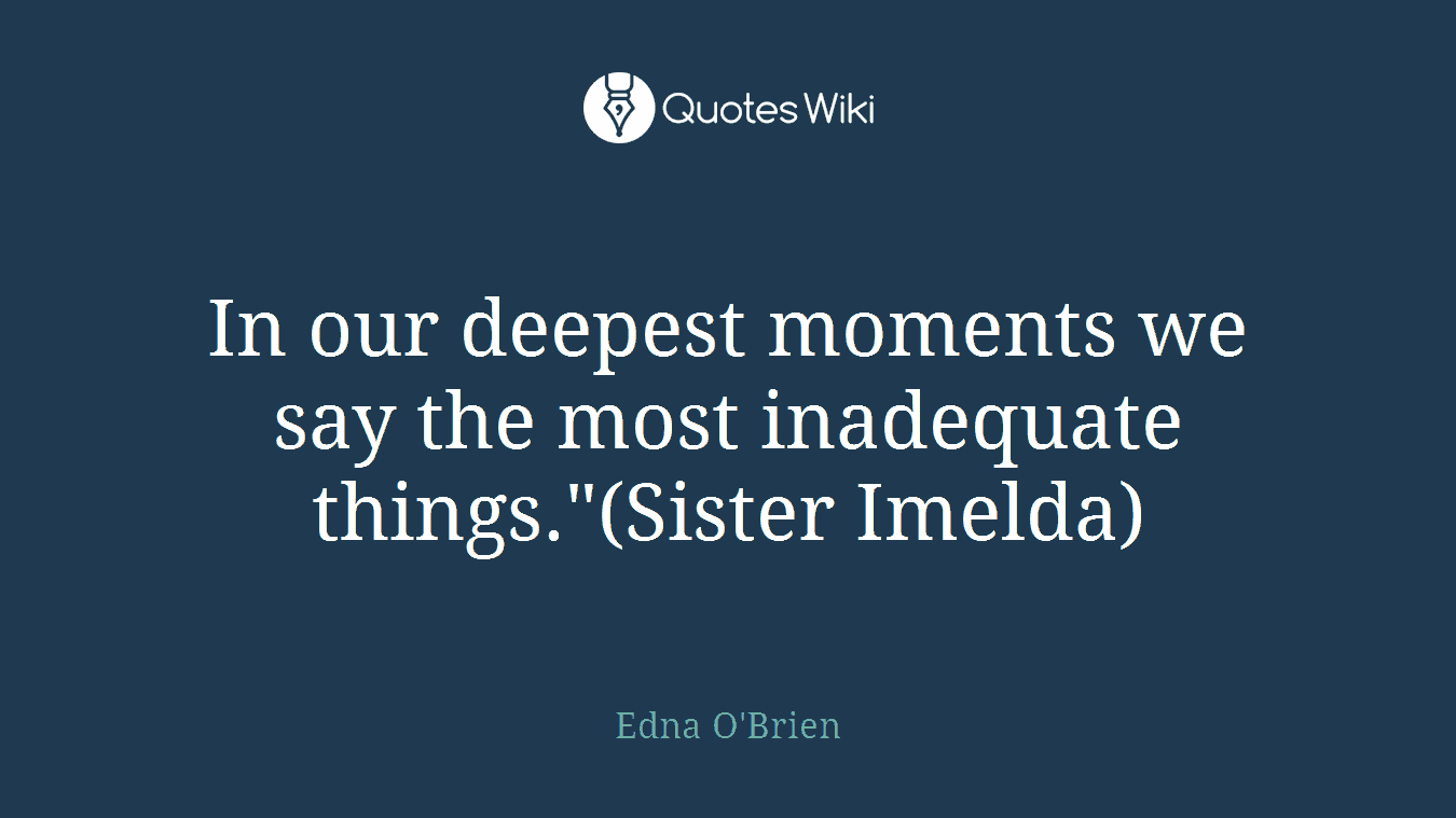 In our deepest moments we say the most inadequate things."(Sister Imelda)