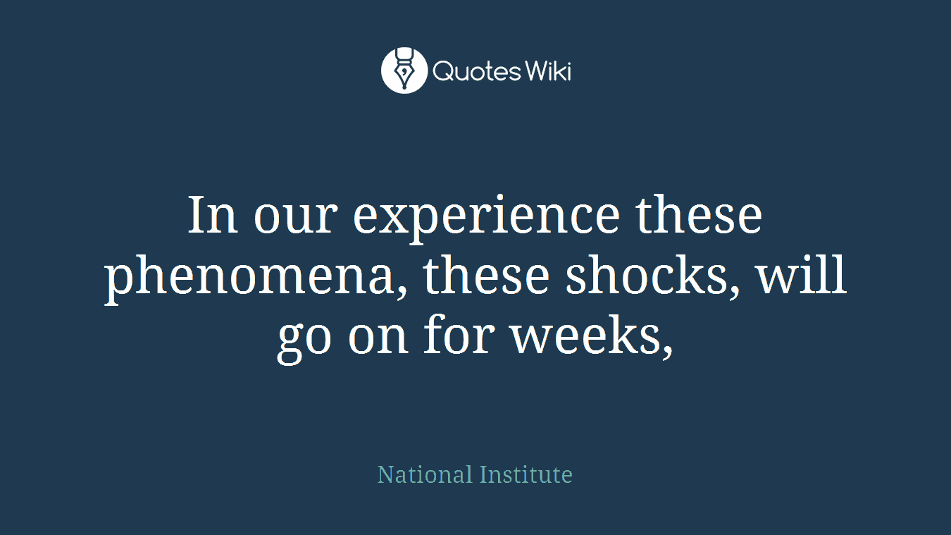 In our experience these phenomena, these shocks, will go on for weeks,