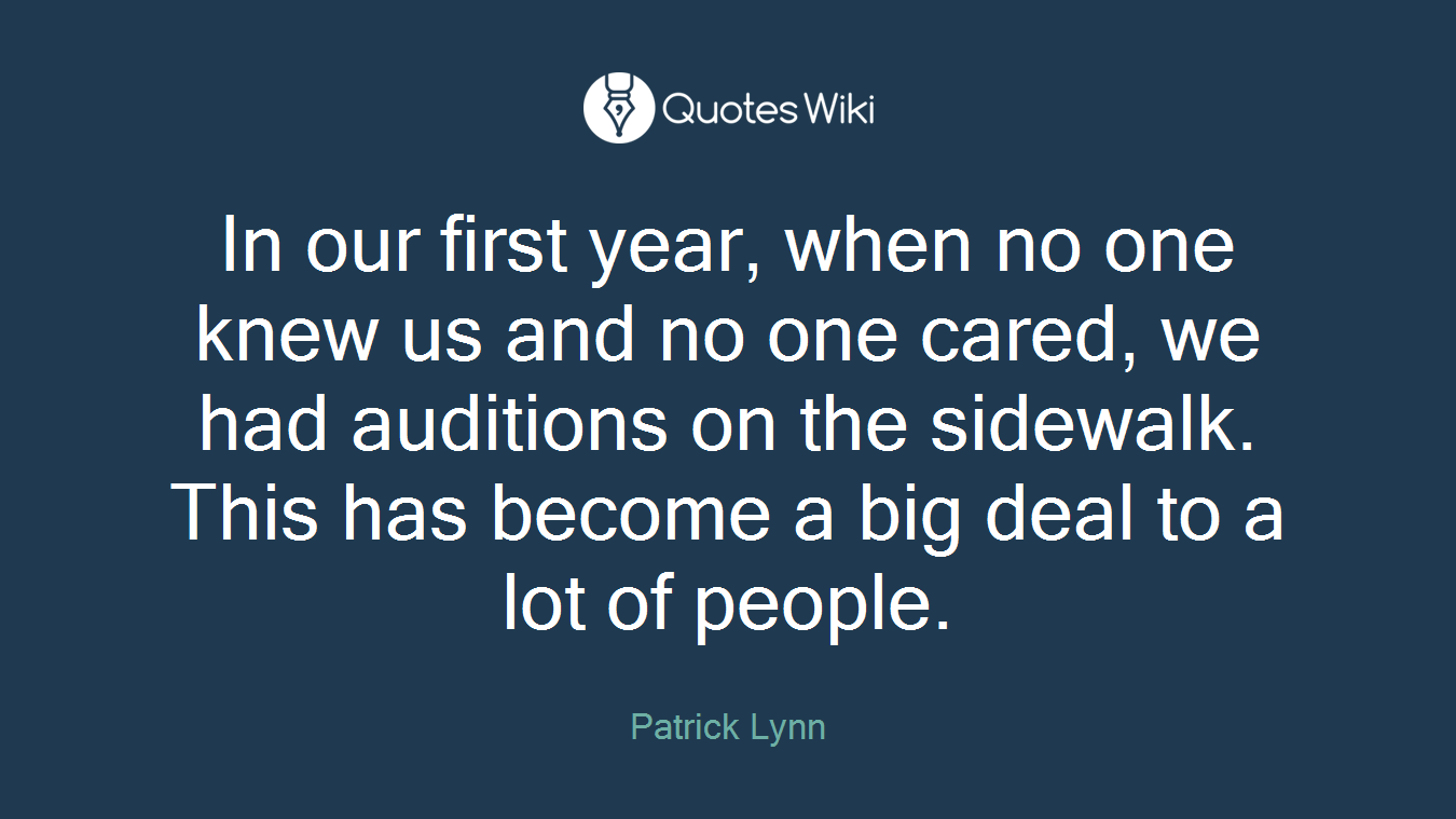 In our first year, when no one knew us and no one cared, we had auditions on the sidewalk. This has become a big deal to a lot of people.