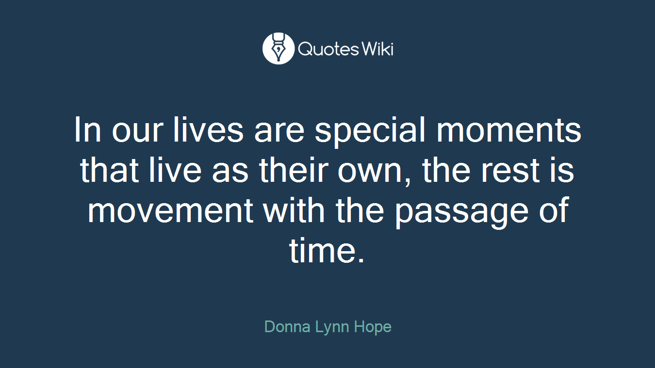 In our lives are special moments that live as their own, the rest is movement with the passage of time.