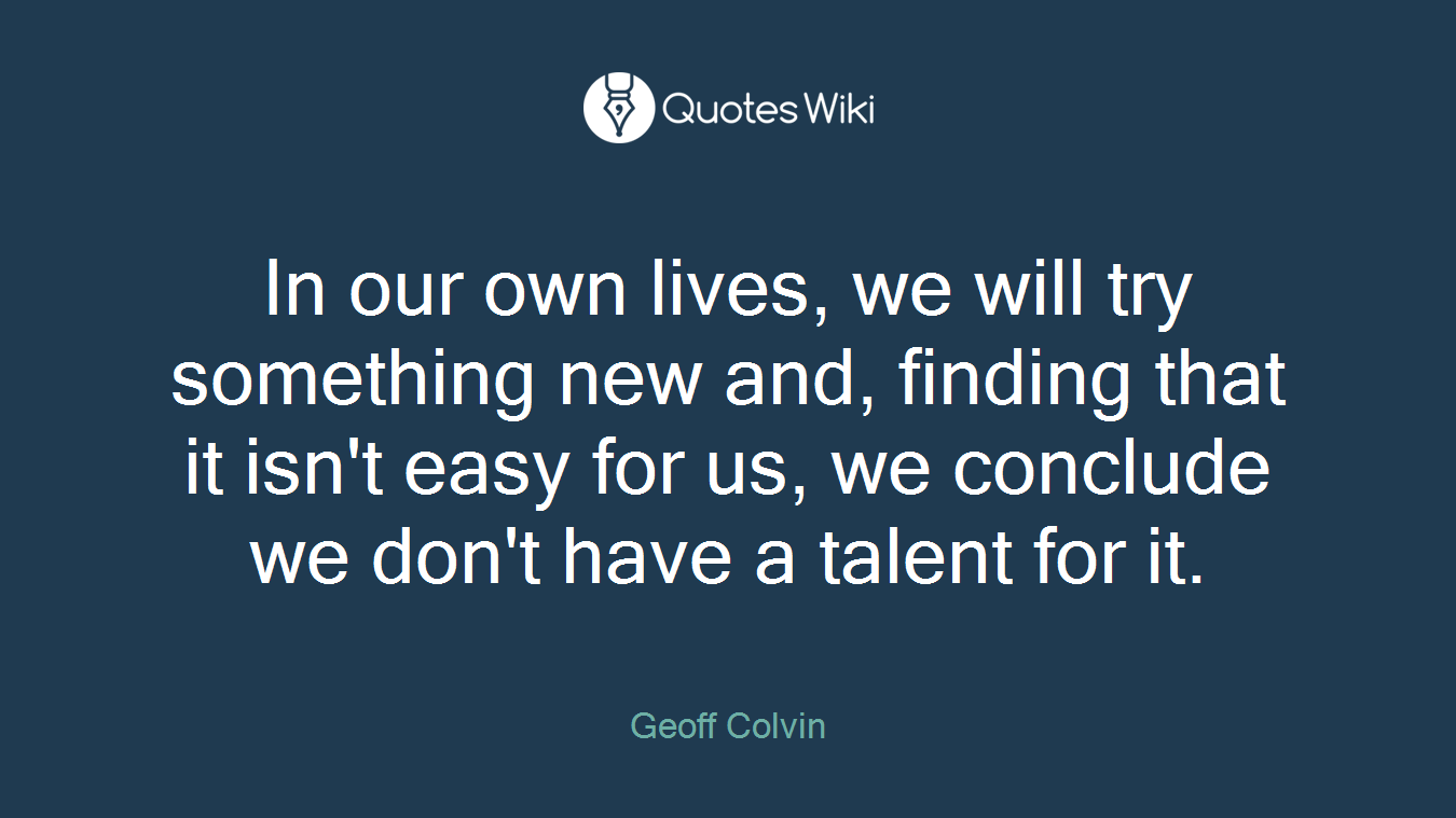 In our own lives, we will try something new and, finding that it isn't easy for us, we conclude we don't have a talent for it.
