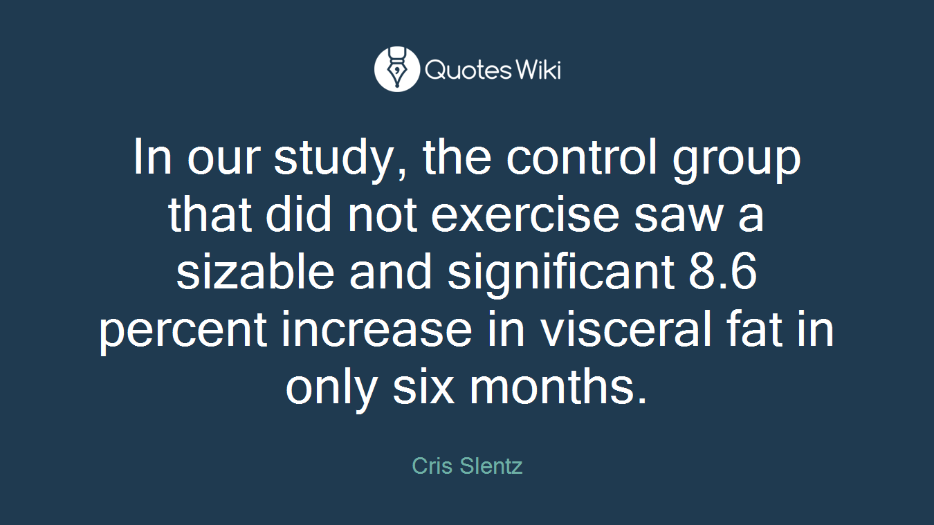 In our study, the control group that did not exercise saw a sizable and significant 8.6 percent increase in visceral fat in only six months.