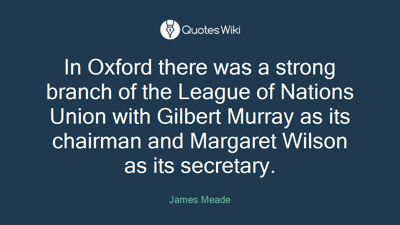 In Oxford there was a strong branch of the League of Nations Union with Gilbert Murray as its chairman and Margaret Wilson as its secretary.