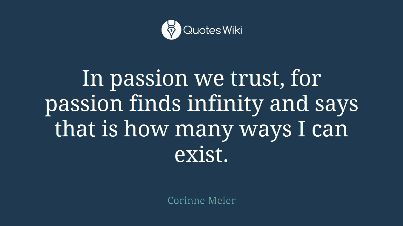 In passion we trust, for passion finds infinity and says that is how many ways I can exist.