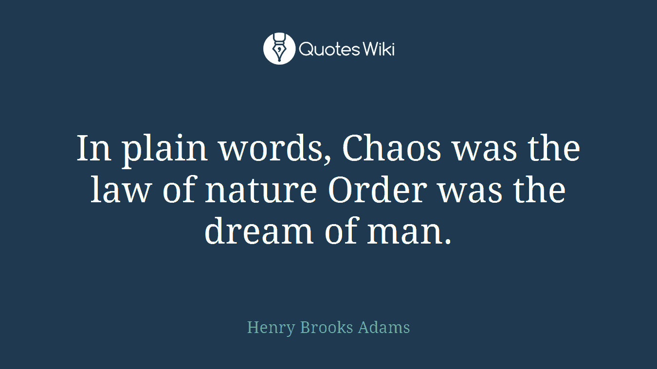 In plain words, Chaos was the law of nature Order was the dream of man.