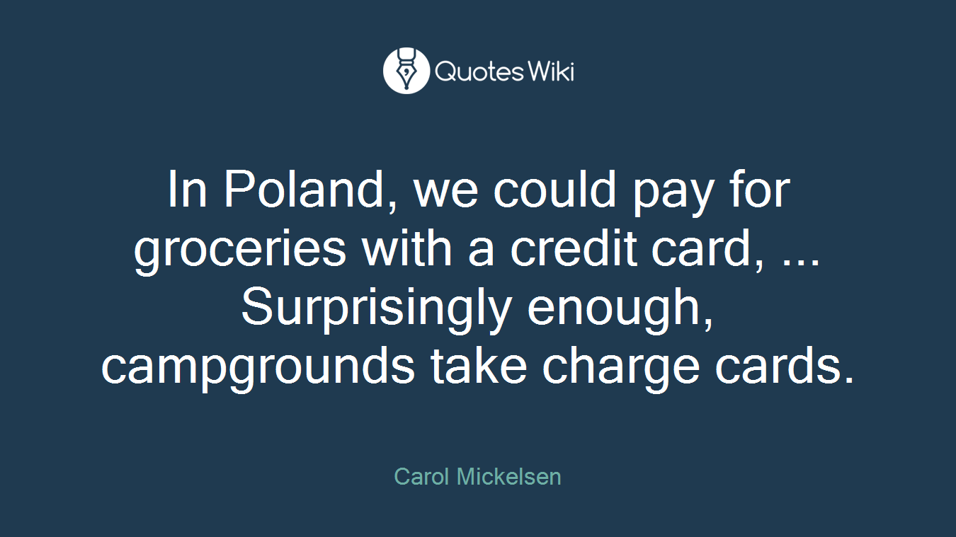 In Poland, we could pay for groceries with a credit card, ... Surprisingly enough, campgrounds take charge cards.