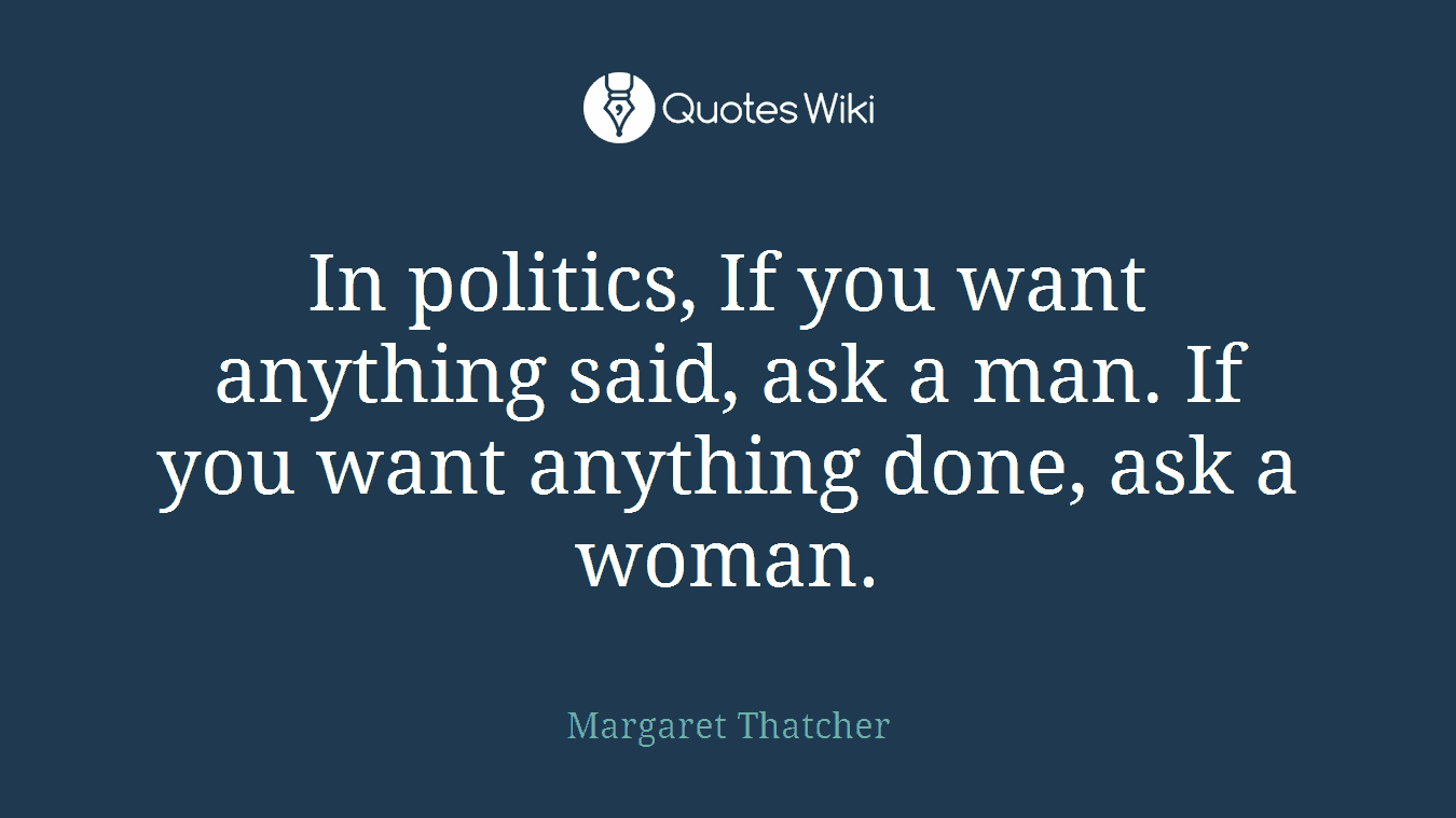 In politics, If you want anything said, ask a man. If you want anything done, ask a woman.