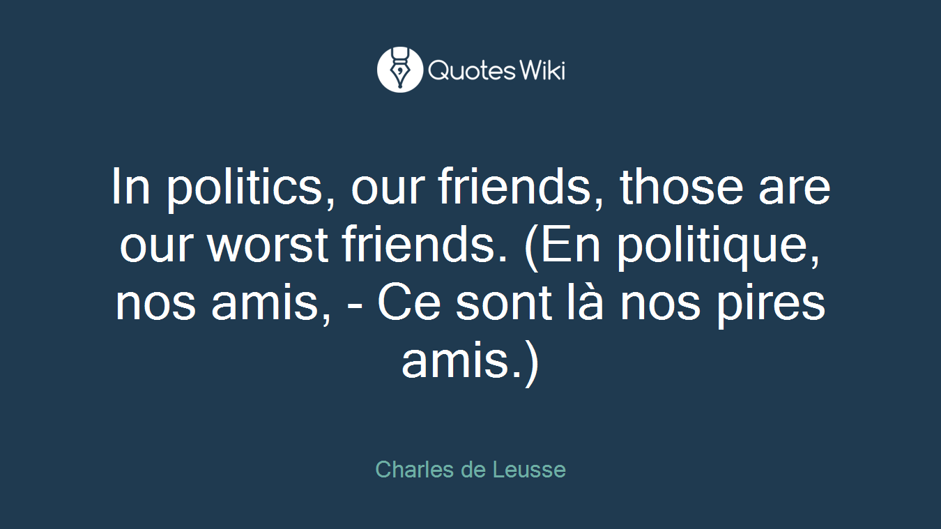 In politics, our friends, those are our worst friends. (En politique, nos amis, - Ce sont là nos pires amis.)