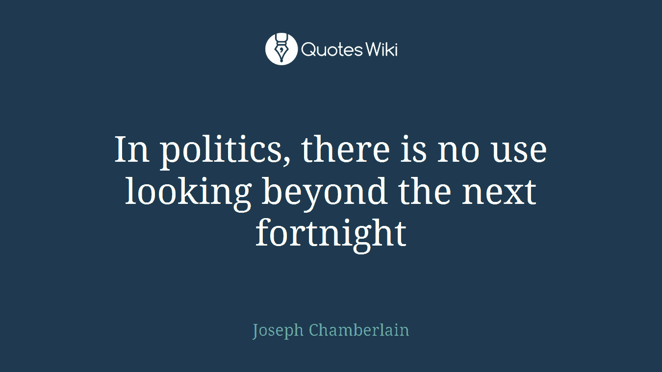 In politics, there is no use looking beyond the next fortnight