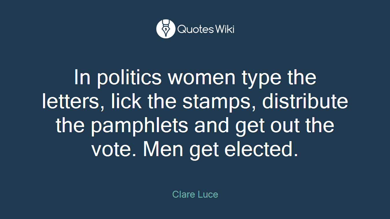 In politics women type the letters, lick the stamps, distribute the pamphlets and get out the vote. Men get elected.