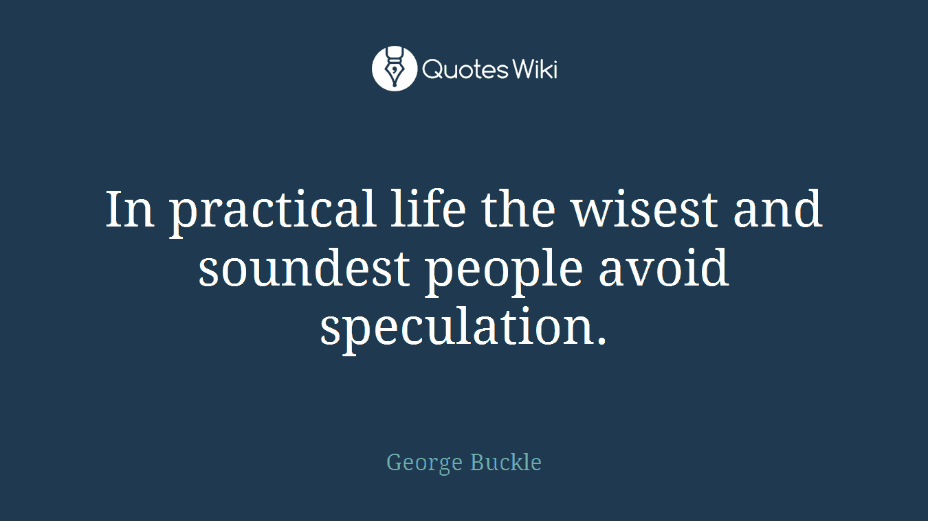 In practical life the wisest and soundest people avoid speculation.