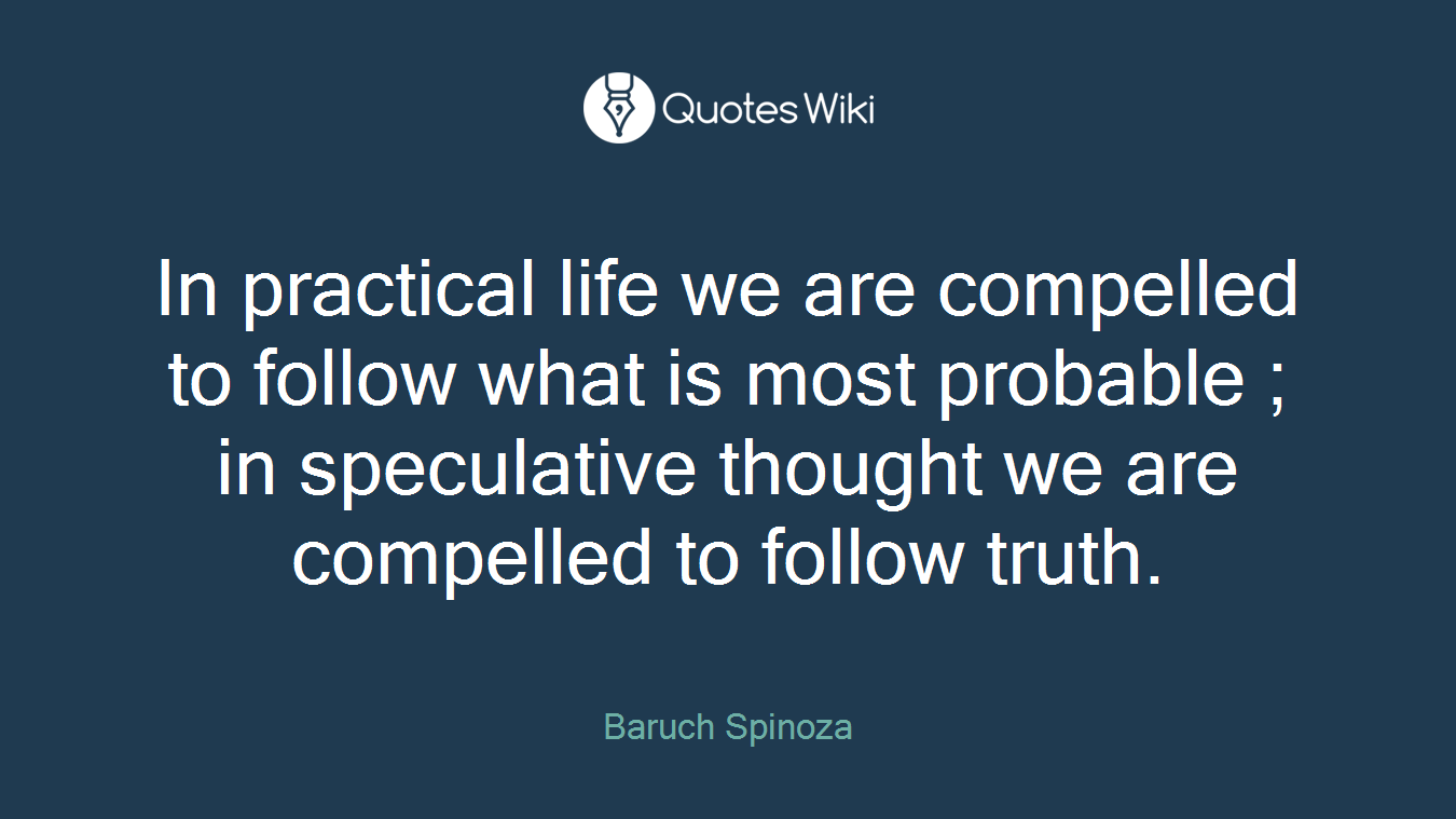 In practical life we are compelled to follow what is most probable ; in speculative thought we are compelled to follow truth.