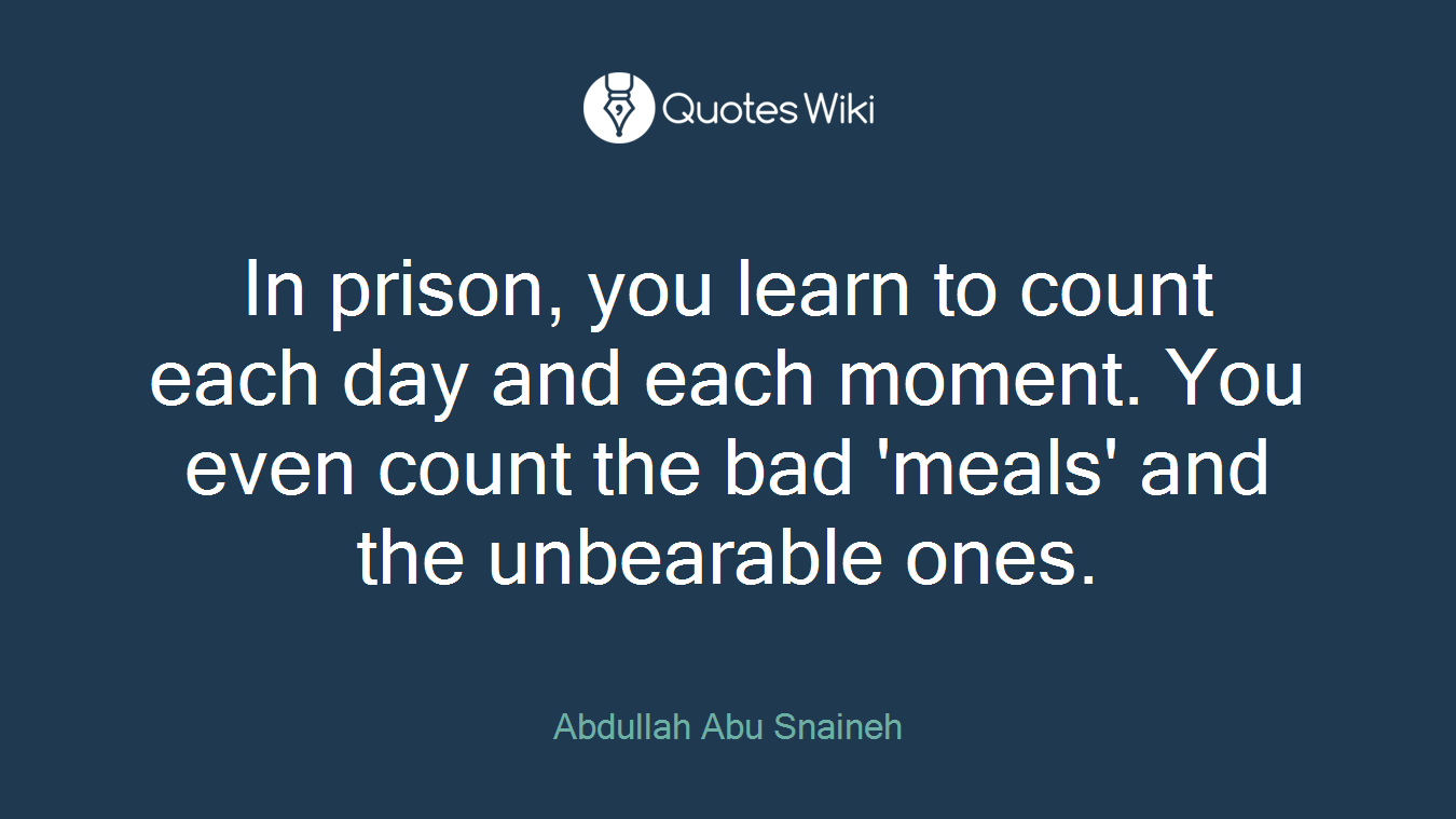 In prison, you learn to count each day and each moment. You even count the bad 'meals' and the unbearable ones.