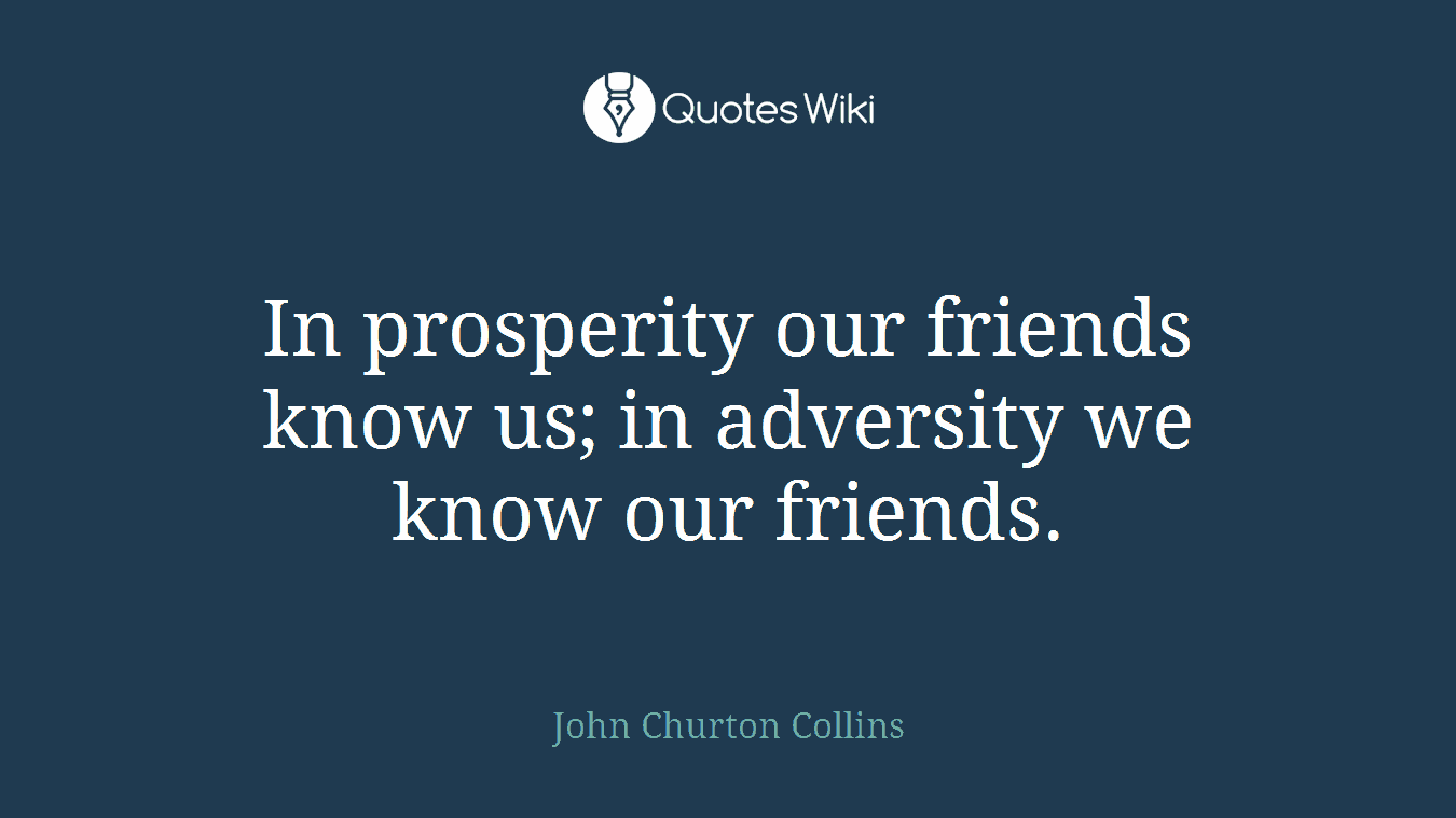 In prosperity our friends know us; in adversity we know our friends.