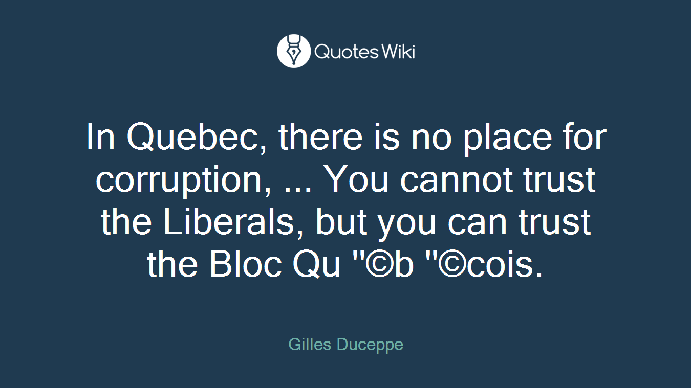 In Quebec, there is no place for corruption, ... You cannot trust the Liberals, but you can trust the Bloc Qu ''©b ''©cois.