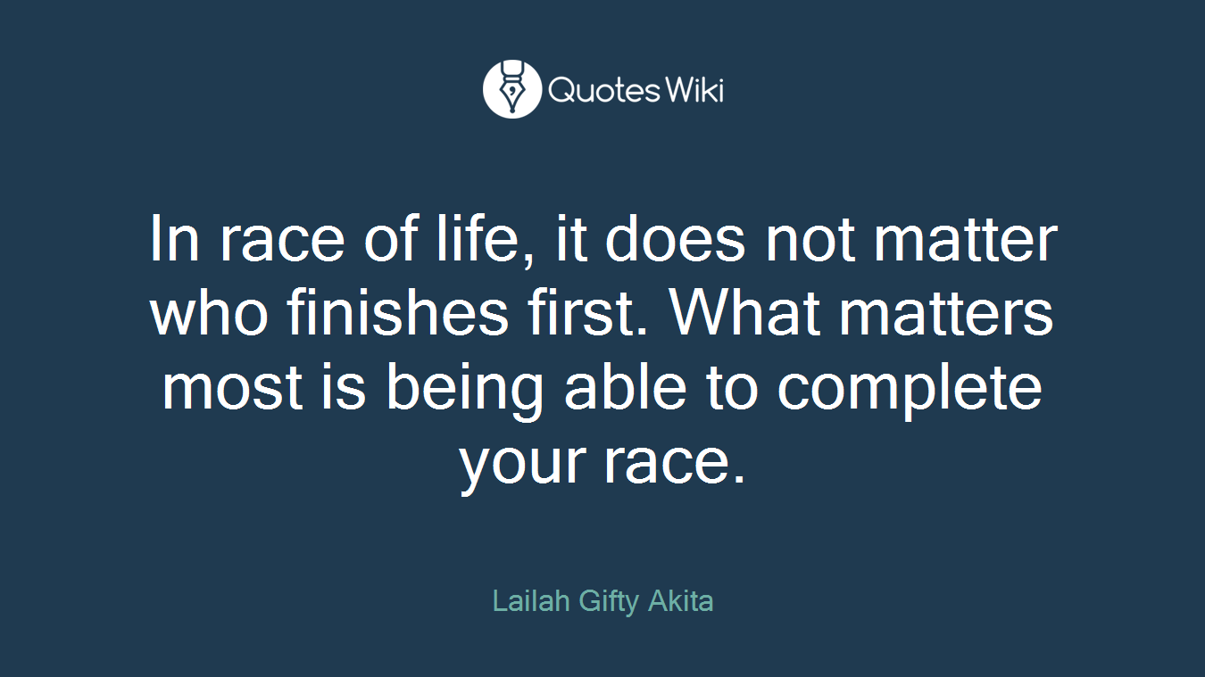 In race of life, it does not matter who finishes first. What matters most is being able to complete your race.