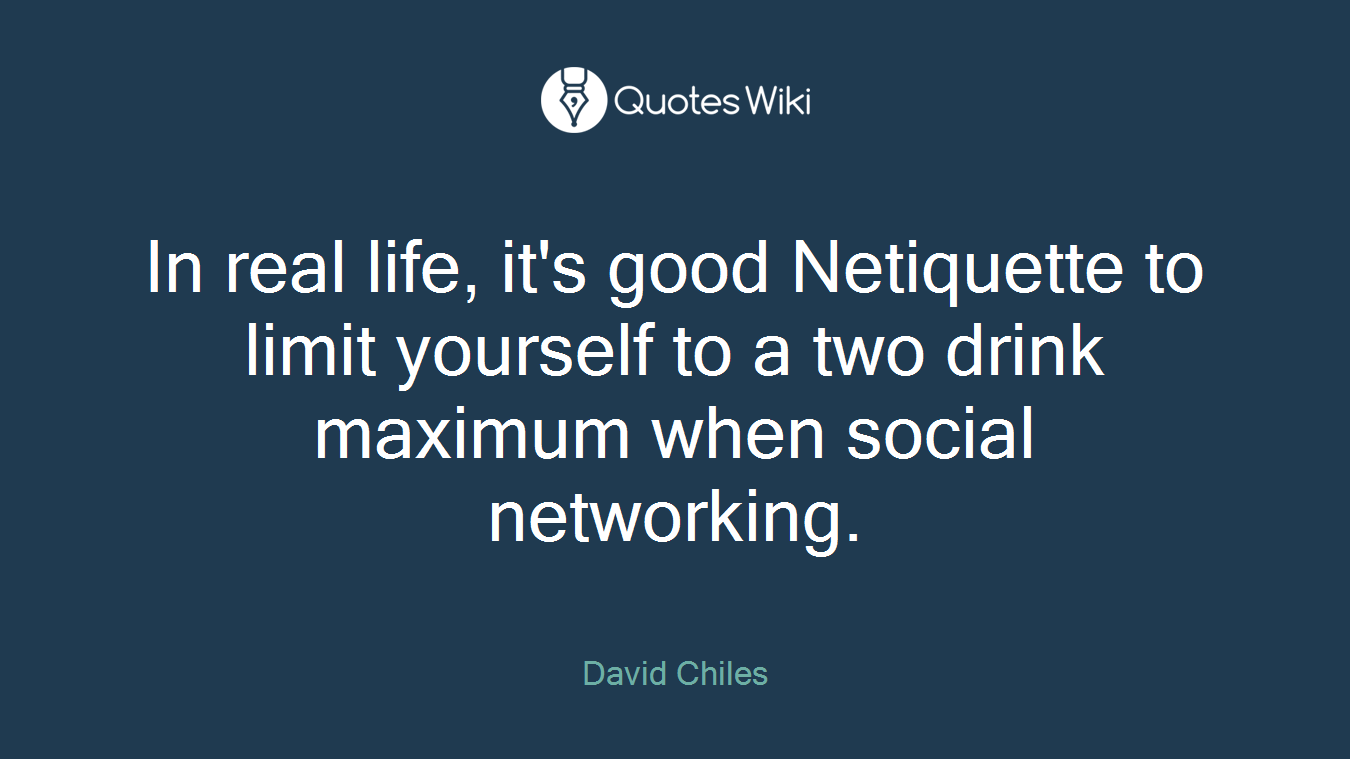 In real life, it's good Netiquette to limit yourself to a two drink maximum when social networking.