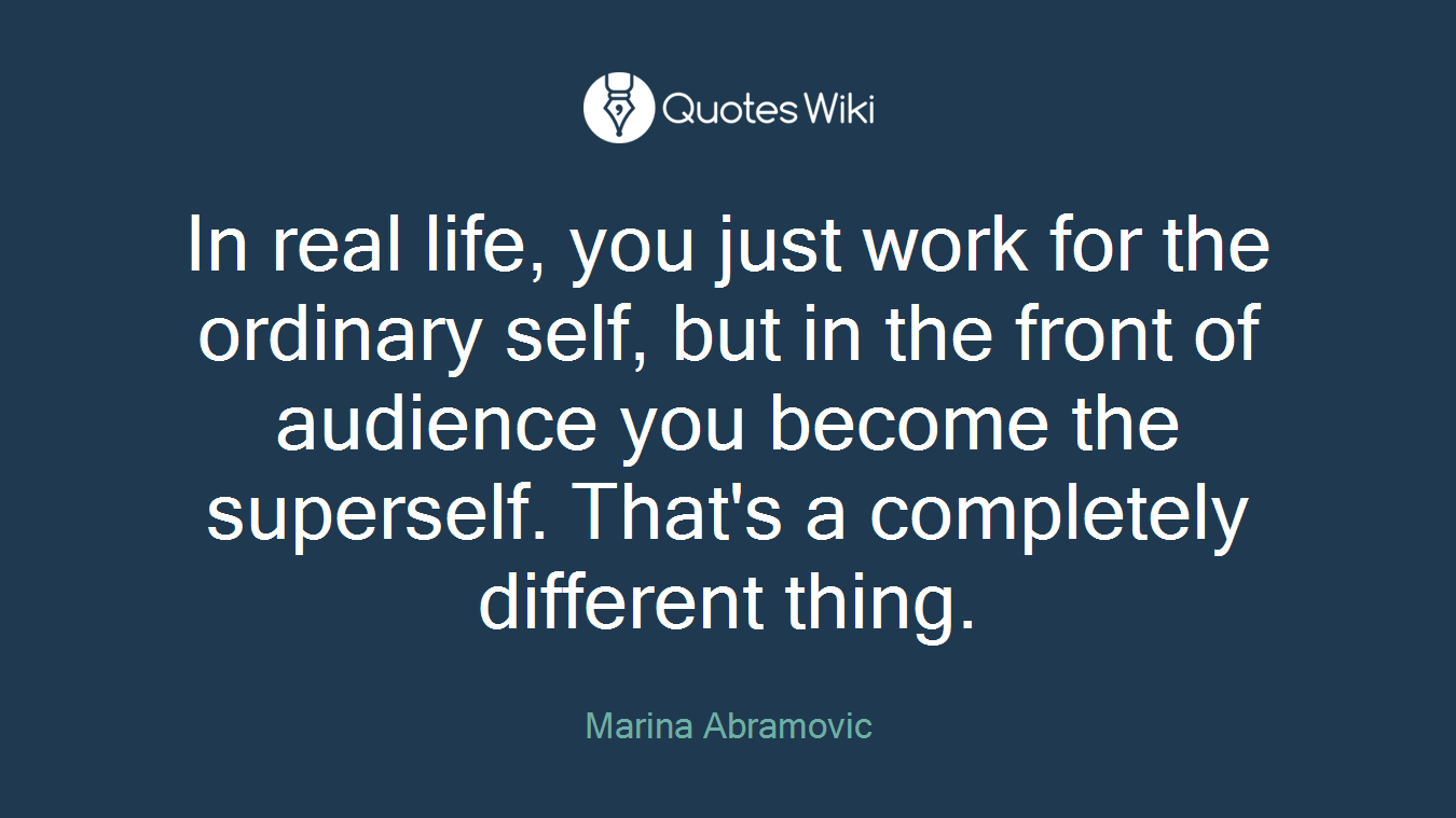 In real life, you just work for the ordinary self, but in the front of audience you become the superself. That's a completely different thing.