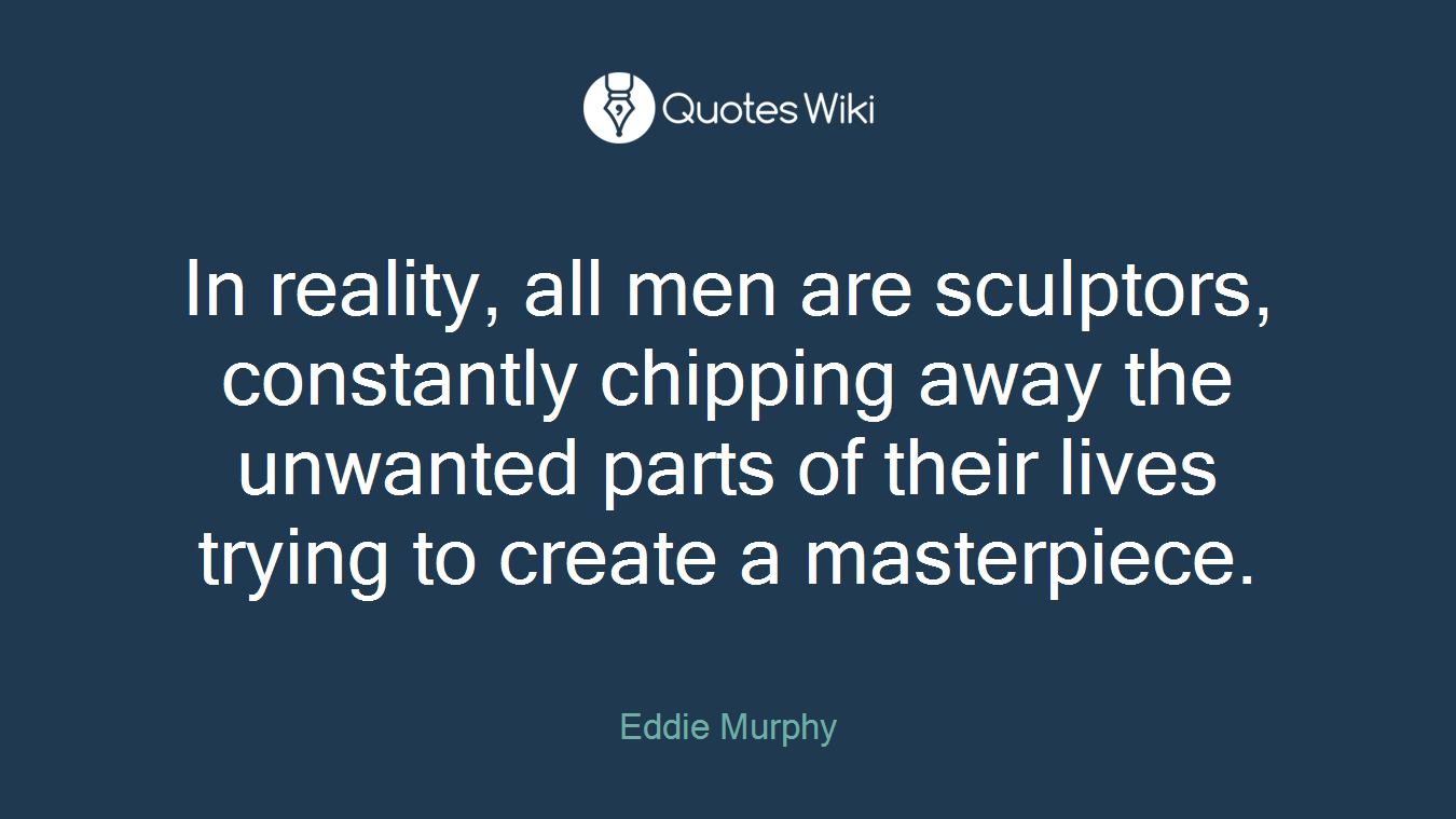 In reality, all men are sculptors, constantly chipping away the unwanted parts of their lives trying to create a masterpiece.