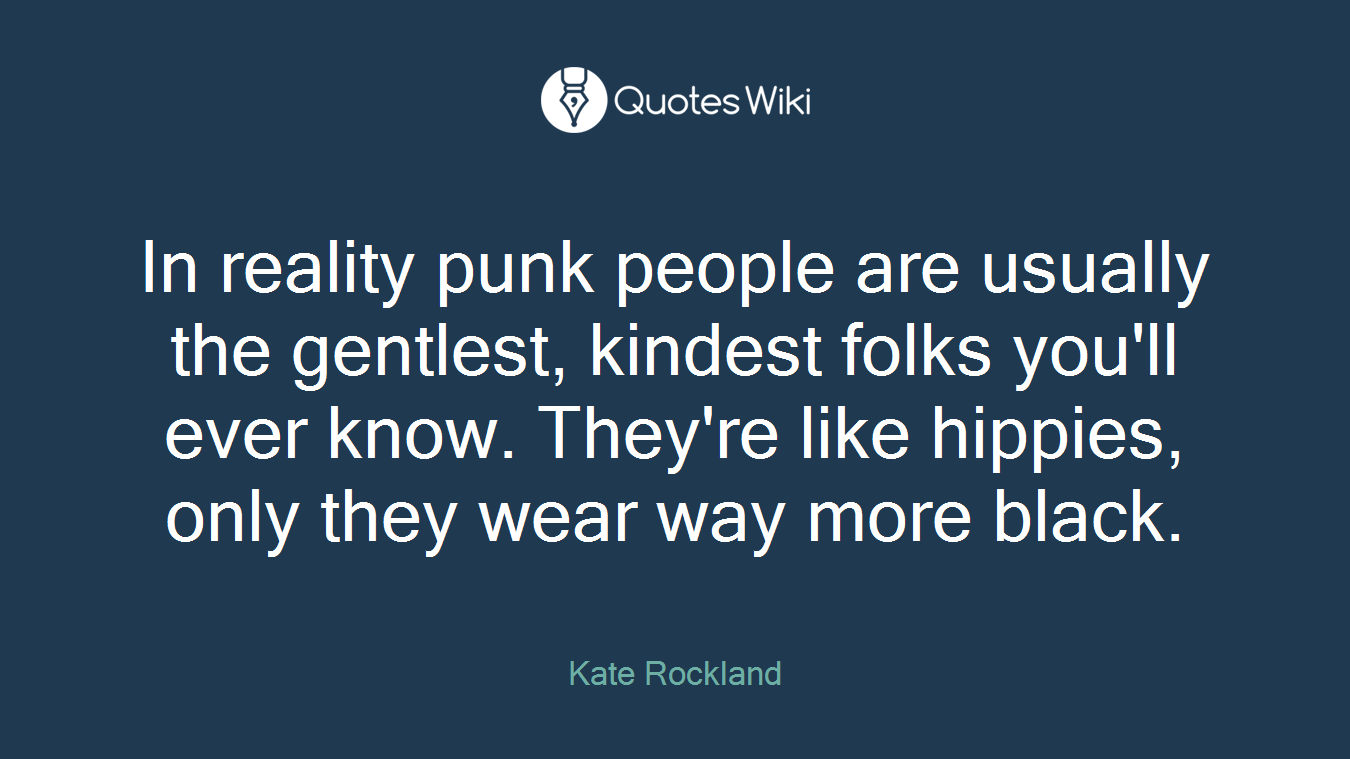 In reality punk people are usually the gentlest, kindest folks you'll ever know. They're like hippies, only they wear way more black.