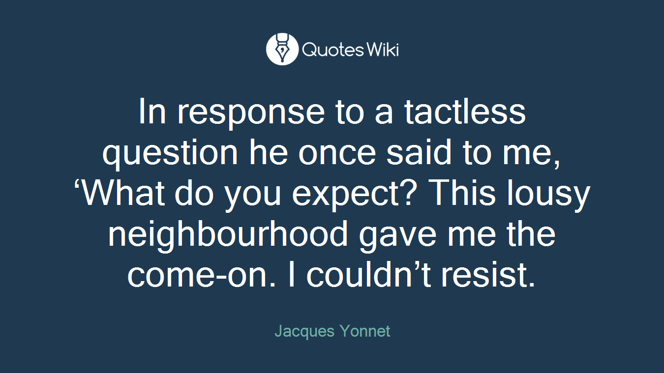 In response to a tactless question he once said to me, ‘What do you expect? This lousy neighbourhood gave me the come-on. I couldn’t resist.
