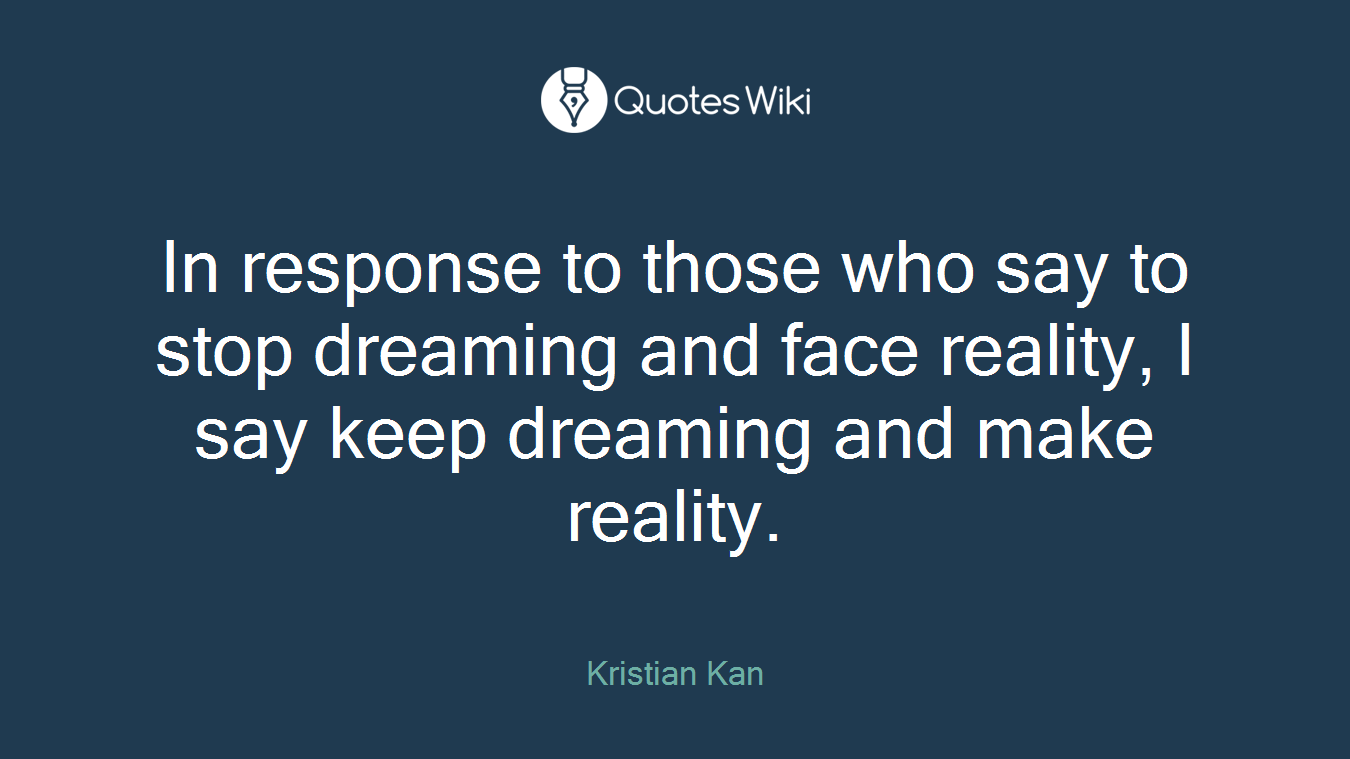 In response to those who say to stop dreaming and face reality, I say keep dreaming and make reality.