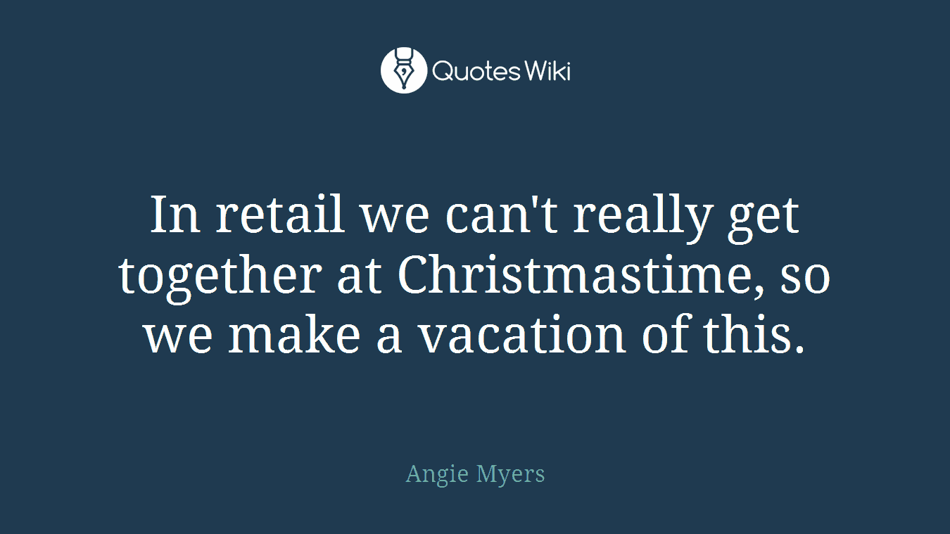 In retail we can't really get together at Christmastime, so we make a vacation of this.