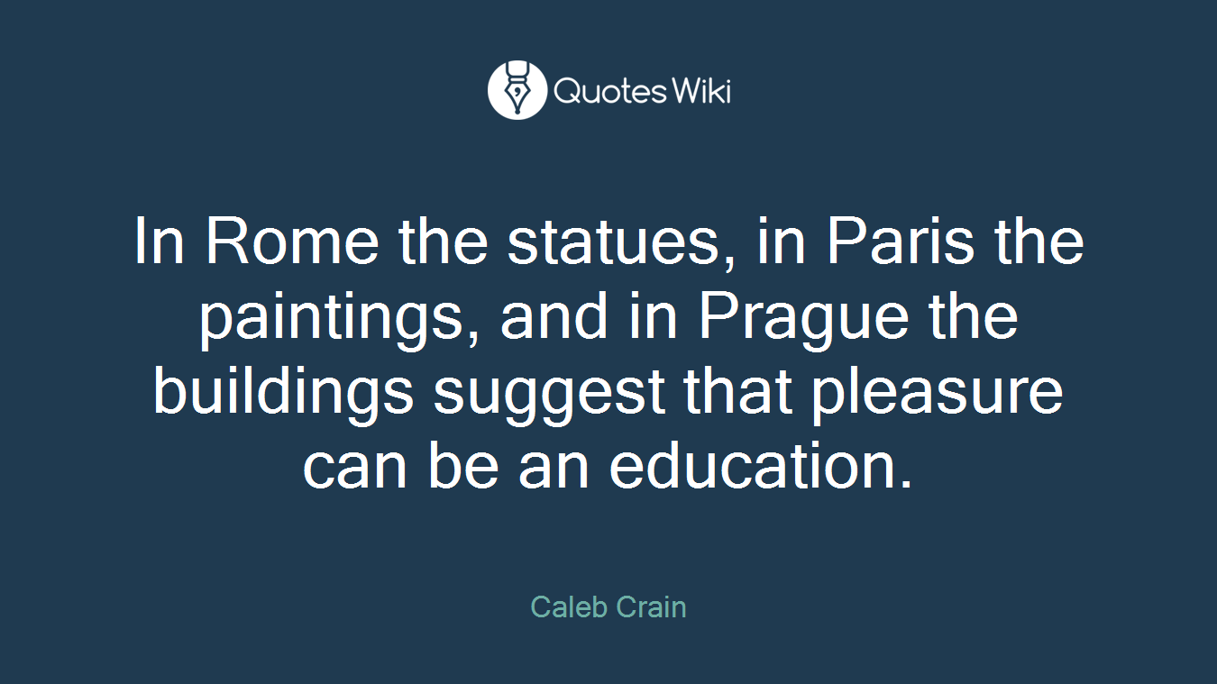 In Rome the statues, in Paris the paintings, and in Prague the buildings suggest that pleasure can be an education.