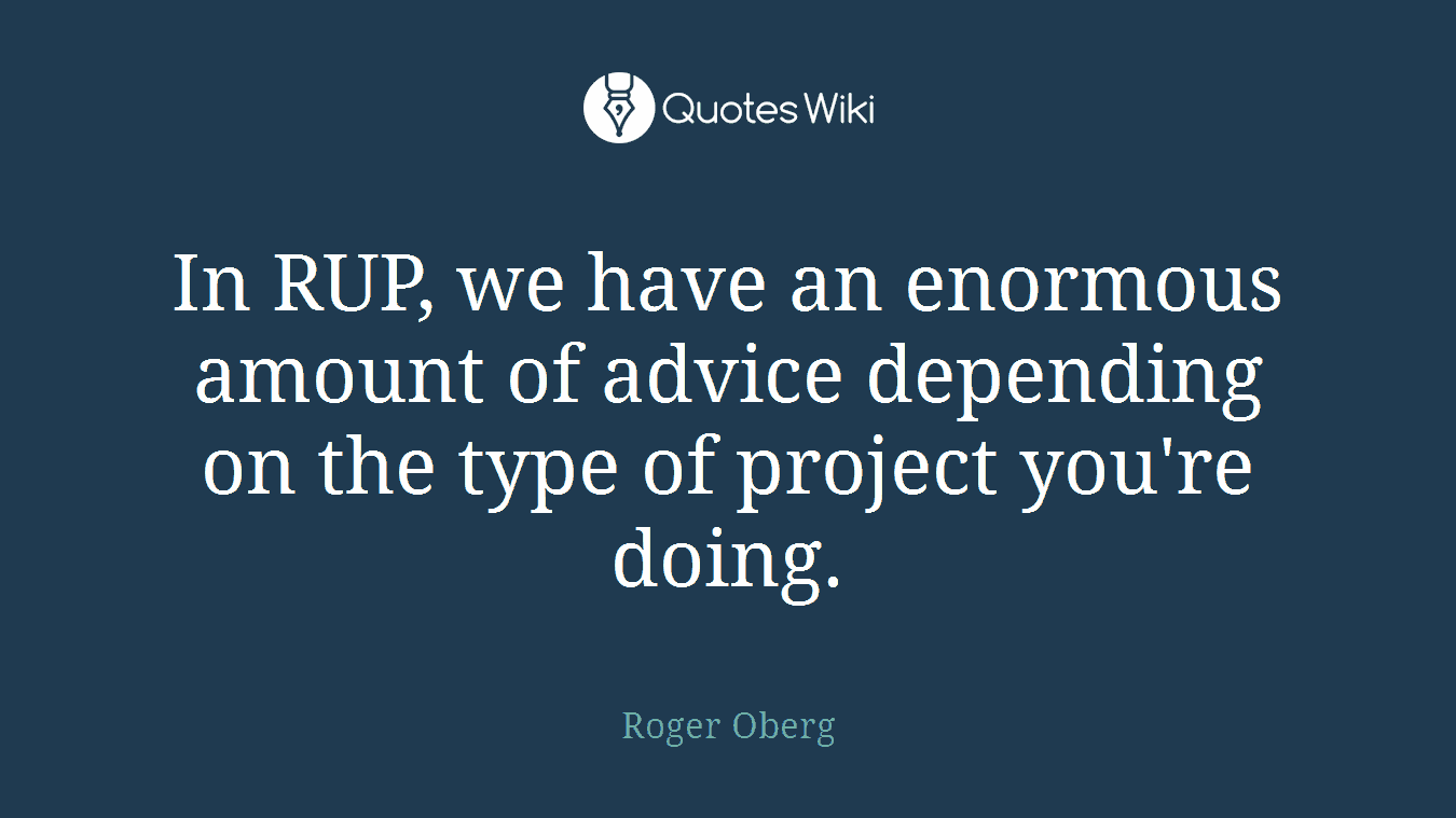 In RUP, we have an enormous amount of advice depending on the type of project you're doing.