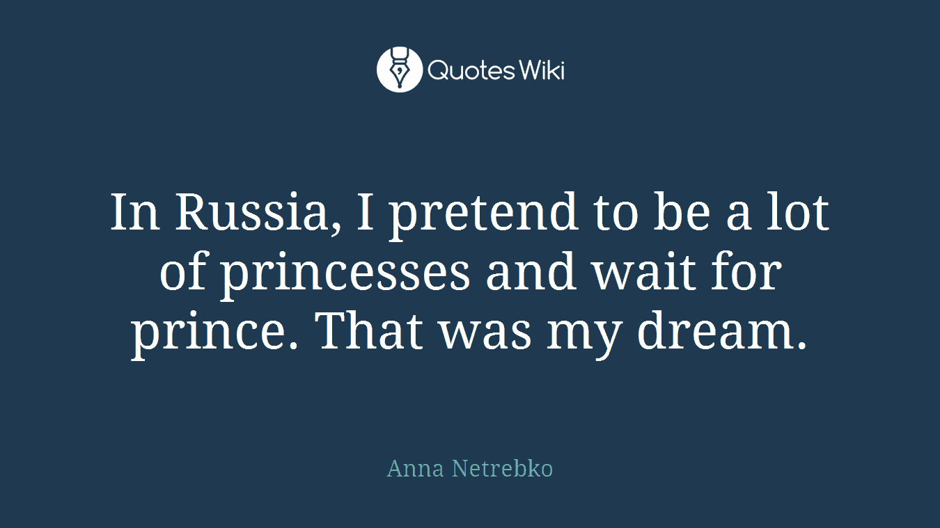 In Russia, I pretend to be a lot of princesses and wait for prince. That was my dream.
