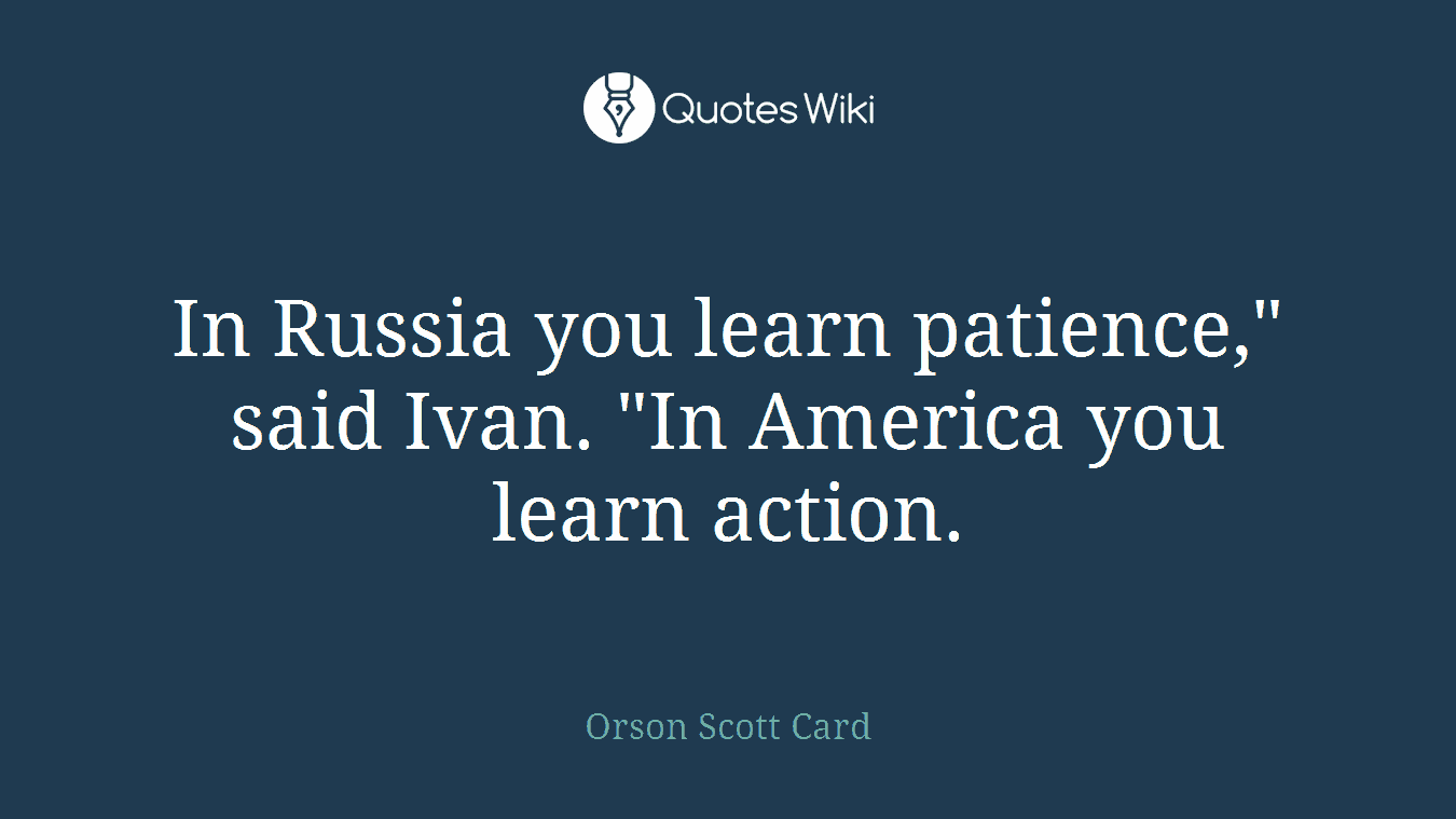 In Russia you learn patience," said Ivan. "In America you learn action.
