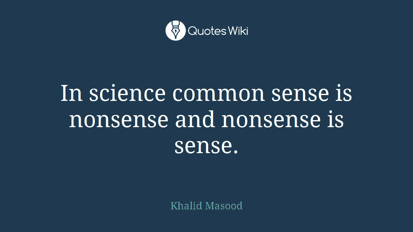 In science common sense is nonsense and nonsense is sense.