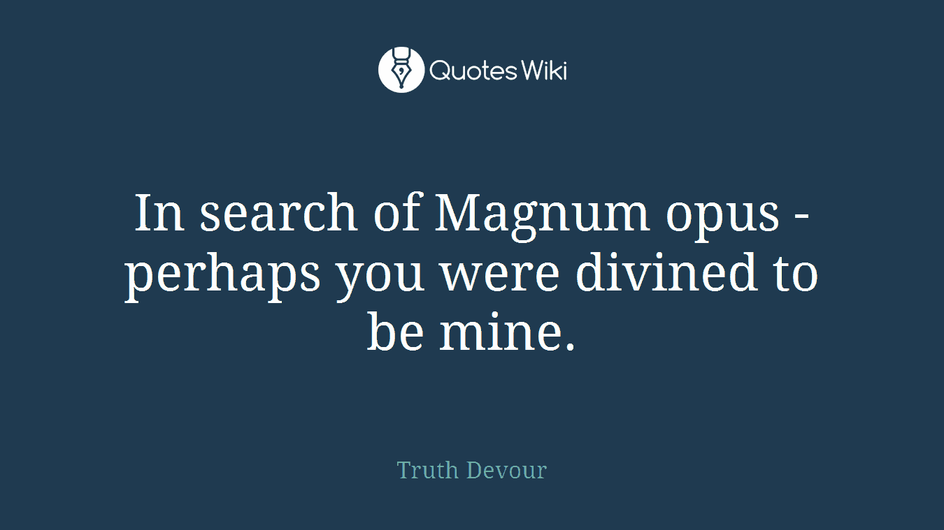 In search of Magnum opus - perhaps you were divined to be mine.