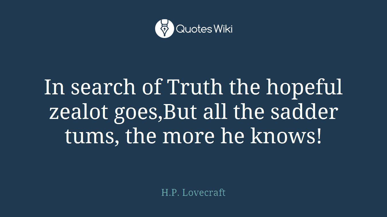In search of Truth the hopeful zealot goes,But all the sadder tums, the more he knows!