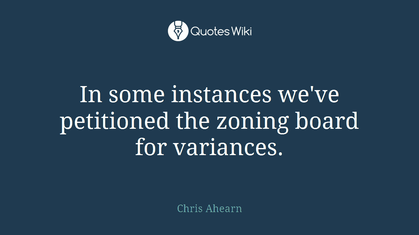 In some instances we've petitioned the zoning board for variances.